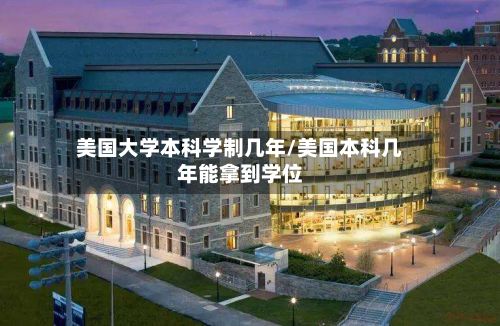 美国大学本科学制几年/美国本科几年能拿到学位