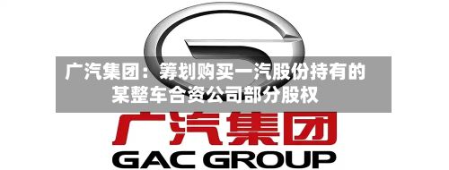 广汽集团:筹划购买一汽股份持有的某整车合资公司部分股权-第1张图片