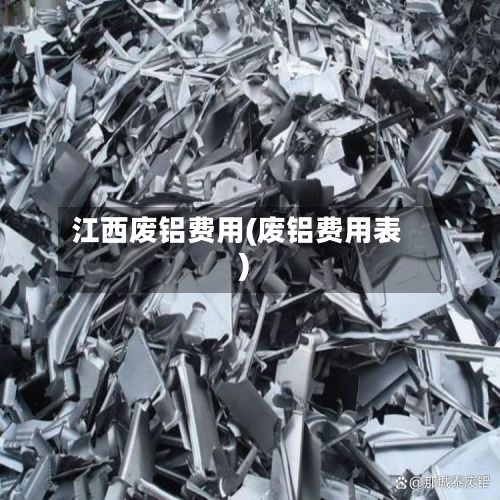 江西废铝费用(废铝费用表)