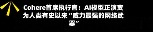 Cohere首席执行官：AI模型正演变为人类有史以来“威力最强的网络武器”-第2张图片