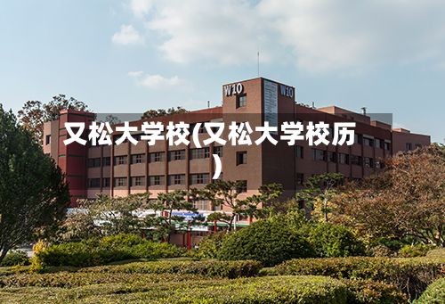 又松大学校(又松大学校历)-第2张图片