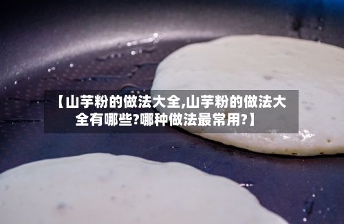 【山芋粉的做法大全,山芋粉的做法大全有哪些?哪种做法最常用?】-第2张图片