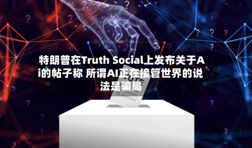 特朗普在Truth Social上发布关于Ai的帖子称 所谓AI正在接管世界的说法是骗局-第2张图片