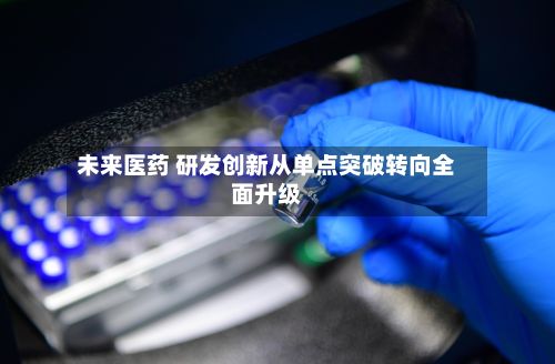 未来医药 研发创新从单点突破转向全面升级-第2张图片