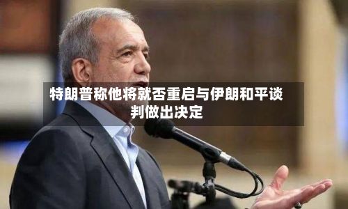 特朗普称他将就否重启与伊朗和平谈判做出决定-第3张图片