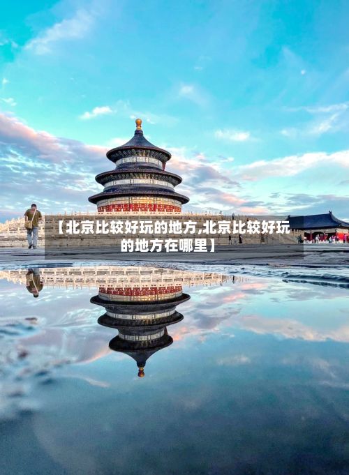 【北京比较好玩的地方,北京比较好玩的地方在哪里】-第2张图片