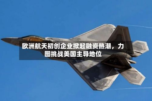 欧洲航天初创企业掀起融资热潮，力图挑战美国主导地位-第2张图片