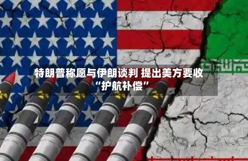 特朗普称愿与伊朗谈判 提出美方要收“护航补偿	”-第2张图片