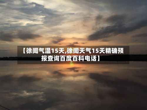 【徐闻气温15天,徐闻天气15天精确预报查询百度百科电话】