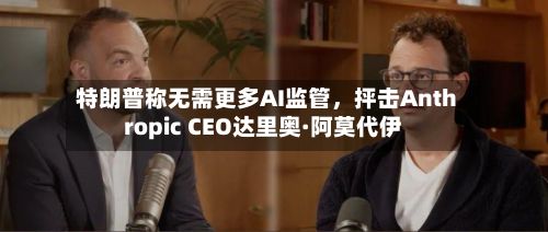 特朗普称无需更多AI监管，抨击Anthropic CEO达里奥·阿莫代伊-第2张图片