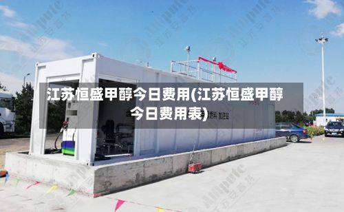 江苏恒盛甲醇今日费用(江苏恒盛甲醇今日费用表)