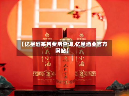 【亿星酒系列费用查询,亿星酒业官方网站】