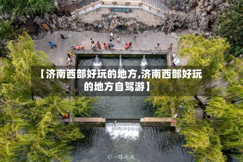 【济南西部好玩的地方,济南西部好玩的地方自驾游】