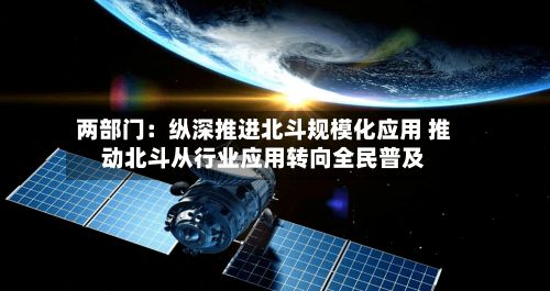 两部门：纵深推进北斗规模化应用 推动北斗从行业应用转向全民普及