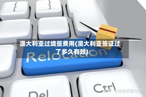 澳大利亚过境签费用(澳大利亚签证过了多久有效)