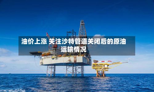 油价上涨 关注沙特管道关闭后的原油运输情况
