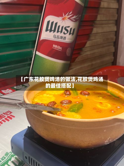 【广东花胶煲鸡汤的做法,花胶煲鸡汤的最佳搭配】-第2张图片