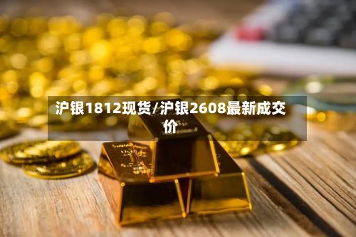 沪银1812现货/沪银2608最新成交价-第2张图片