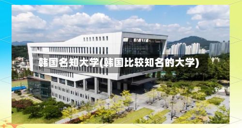 韩国名知大学(韩国比较知名的大学)