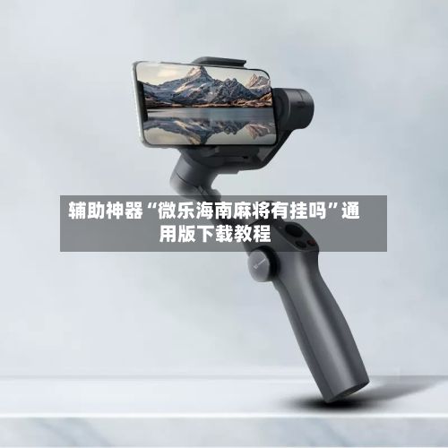 辅助神器“微乐海南麻将有挂吗”通用版下载教程