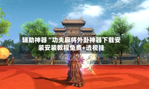 辅助神器“功夫麻将外卦神器下载安装安装教程免费+透视挂