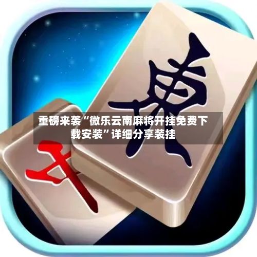 重磅来袭“微乐云南麻将开挂免费下载安装”详细分享装挂