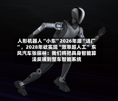 人形机器人“小东”2026年底“进厂”，2028年欲实现“效率超人工” 东风汽车张振林：我们将把具身智能算法反哺到整车智能系统-第2张图片