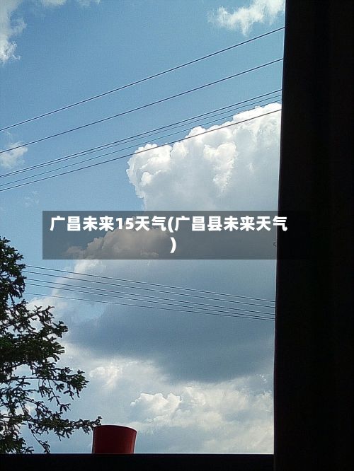 广昌未来15天气(广昌县未来天气)-第3张图片