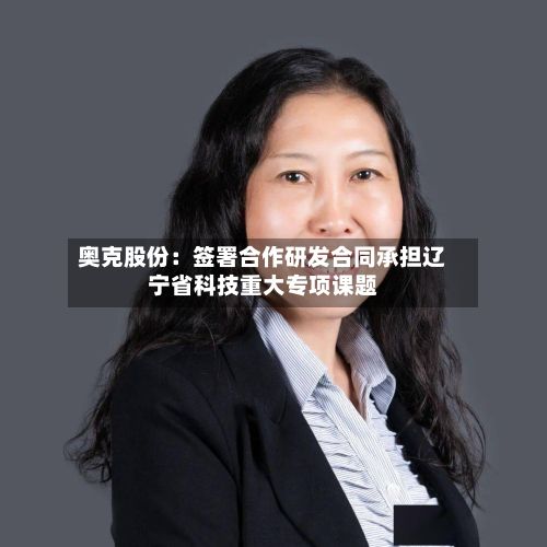 奥克股份：签署合作研发合同承担辽宁省科技重大专项课题