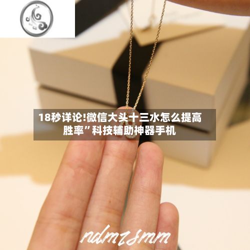 18秒详论!微信大头十三水怎么提高胜率”科技辅助神器手机-第2张图片