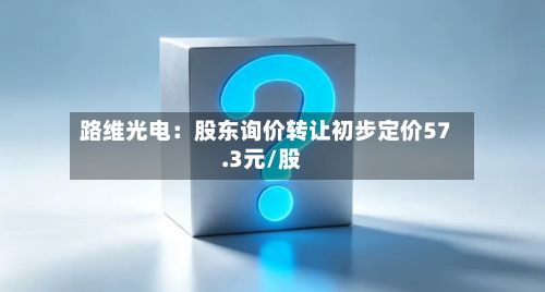 路维光电：股东询价转让初步定价57.3元/股-第2张图片