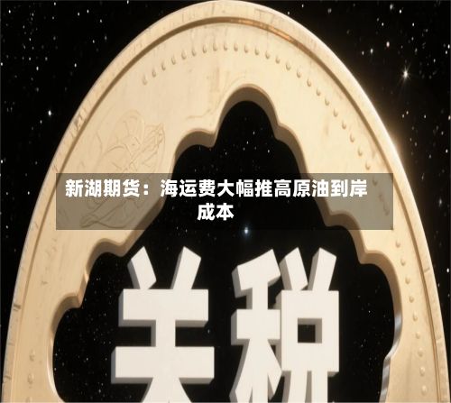 新湖期货：海运费大幅推高原油到岸成本-第1张图片
