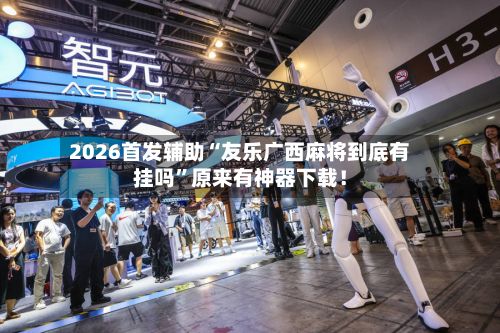 2026首发辅助“友乐广西麻将到底有挂吗”原来有神器下载！