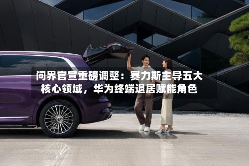问界官宣重磅调整：赛力斯主导五大核心领域，华为终端退居赋能角色-第2张图片