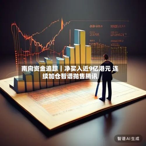 南向资金追踪｜净买入近9亿港元 连续加仓智谱抛售腾讯-第2张图片