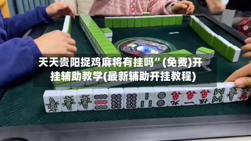 天天贵阳捉鸡麻将有挂吗”(免费)开挂辅助教学(最新辅助开挂教程)