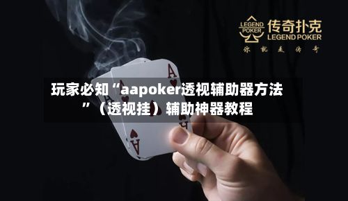 玩家必知“aapoker透视辅助器方法”（透视挂）辅助神器教程-第2张图片