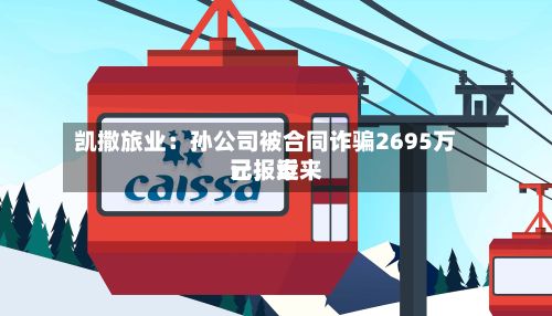 凯撒旅业：孙公司被合同诈骗2695万元，近来已报案-第1张图片