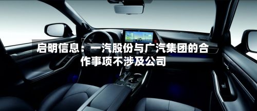 启明信息：一汽股份与广汽集团的合作事项不涉及公司