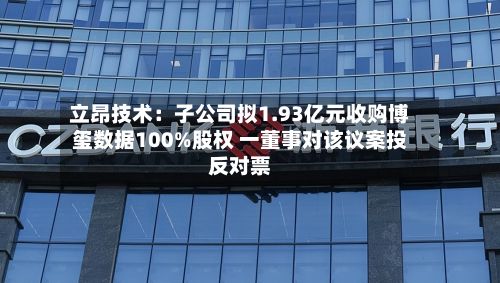 立昂技术：子公司拟1.93亿元收购博玺数据100%股权 一董事对该议案投反对票-第2张图片