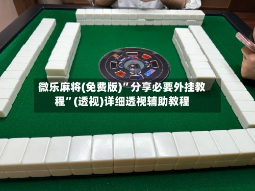 微乐麻将(免费版)”分享必要外挂教程	”(透视)详细透视辅助教程-第3张图片