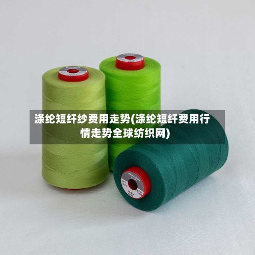 涤纶短纤纱费用走势(涤纶短纤费用行情走势全球纺织网)