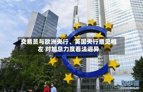 交易员与欧洲央行、英国央行意见相左 对加息力度看法迥异-第2张图片