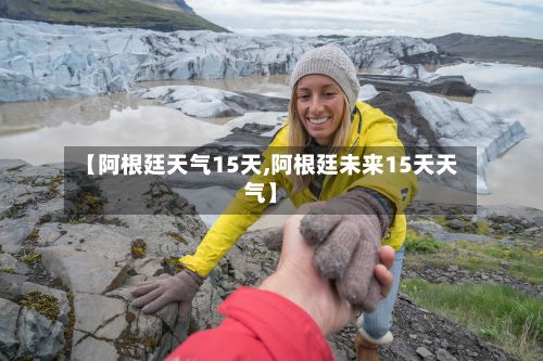 【阿根廷天气15天,阿根廷未来15天天气】