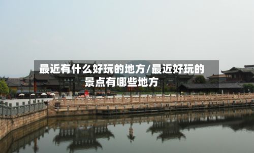 最近有什么好玩的地方/最近好玩的景点有哪些地方