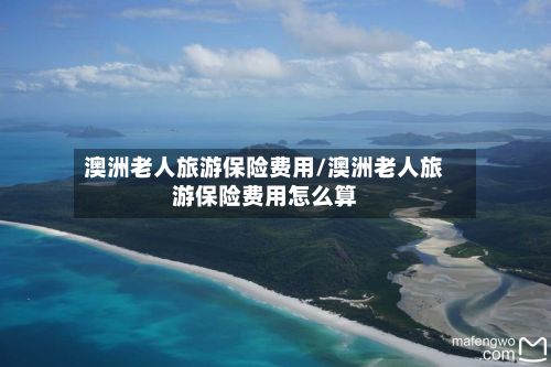 澳洲老人旅游保险费用/澳洲老人旅游保险费用怎么算-第3张图片