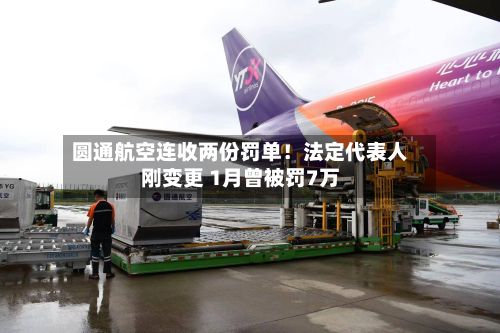圆通航空连收两份罚单！法定代表人刚变更 1月曾被罚7万