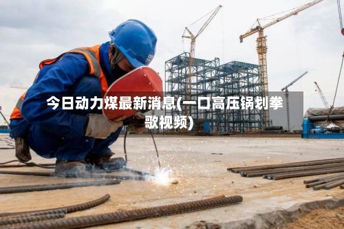 今日动力煤最新消息(一口高压锅划拳歌视频)