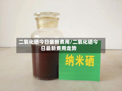 二氧化硒今日最新费用/二氧化硒今日最新费用走势