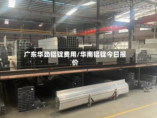广东华劲铝锭费用/华南铝锭今日报价-第3张图片